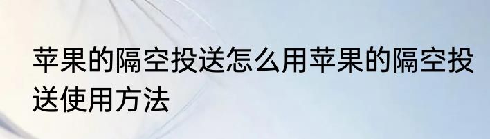 苹果的隔空投送怎么用苹果的隔空投送使用方法