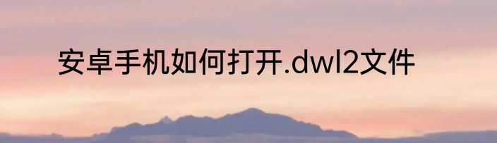安卓手机如何打开.dwl2文件