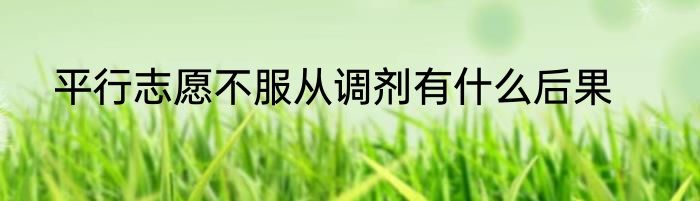 平行志愿不服从调剂有什么后果