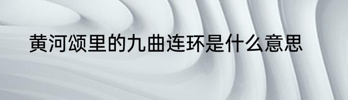 黄河颂里的九曲连环是什么意思