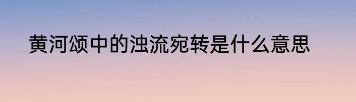 黄河颂中的浊流宛转是什么意思