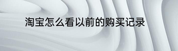淘宝怎么看以前的购买记录