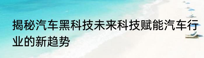 揭秘汽车黑科技未来科技赋能汽车行业的新趋势