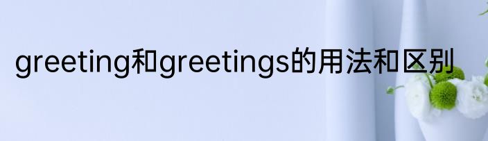 greeting和greetings的用法和区别
