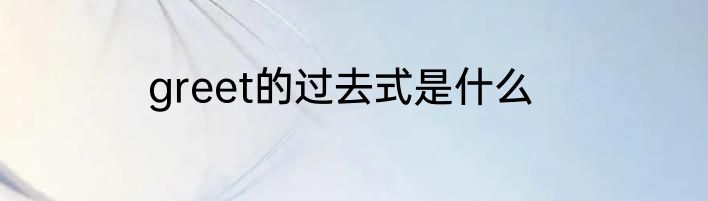 greet的过去式是什么