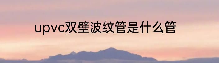 upvc双壁波纹管是什么管