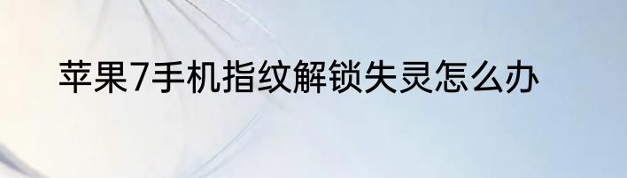 苹果7手机指纹解锁失灵怎么办