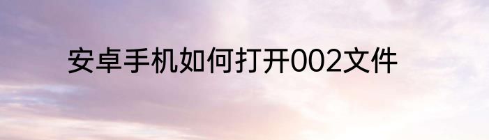 安卓手机如何打开002文件
