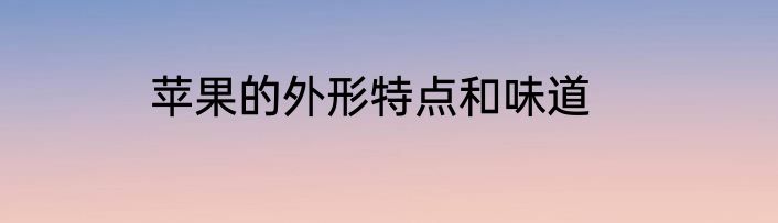 苹果的外形特点和味道