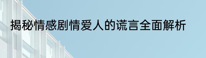 揭秘情感剧情爱人的谎言全面解析