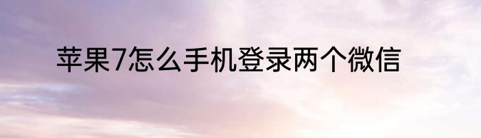 苹果7怎么手机登录两个微信