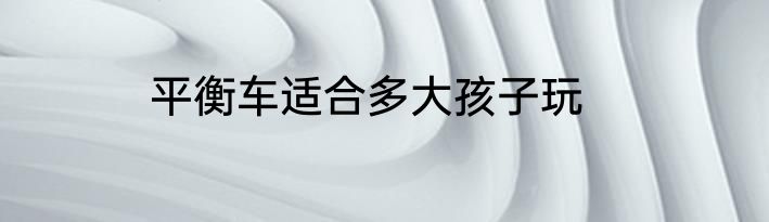平衡车适合多大孩子玩