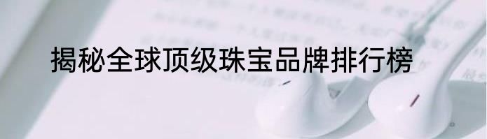 揭秘全球顶级珠宝品牌排行榜