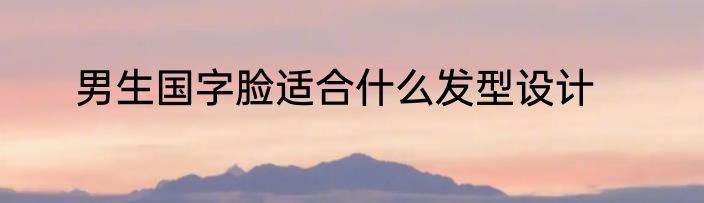 男生国字脸适合什么发型设计