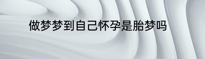 做梦梦到自己怀孕是胎梦吗