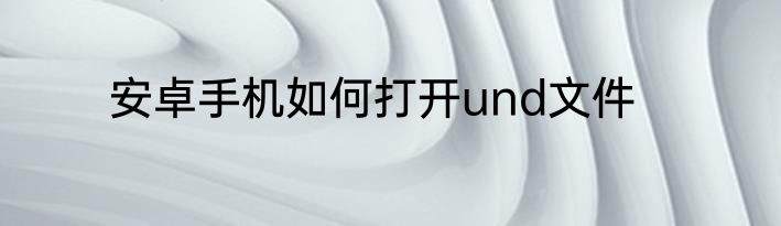 安卓手机如何打开und文件