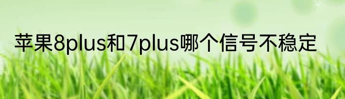 苹果8plus和7plus哪个信号不稳定