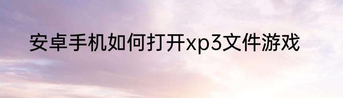 安卓手机如何打开xp3文件游戏