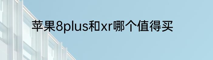 苹果8plus和xr哪个值得买