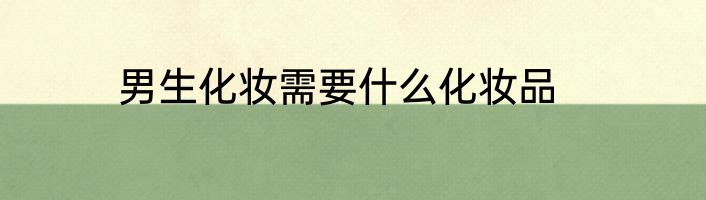 男生化妆需要什么化妆品