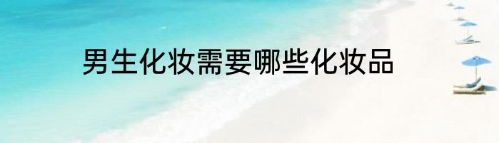 男生化妆需要哪些化妆品