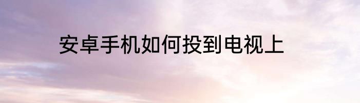 安卓手机如何投到电视上