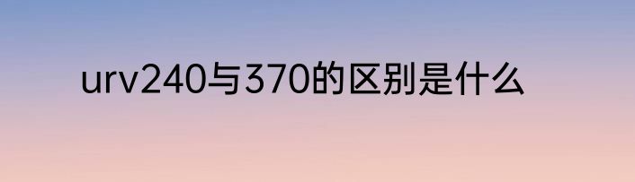 urv240与370的区别是什么