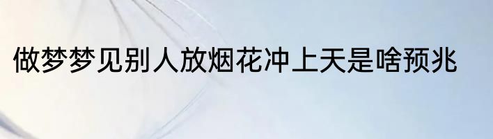 做梦梦见别人放烟花冲上天是啥预兆