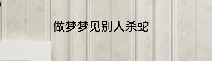 做梦梦见别人杀蛇