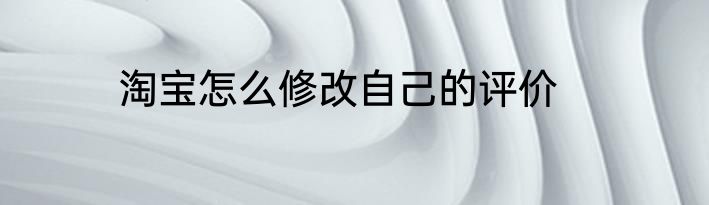 淘宝怎么修改自己的评价
