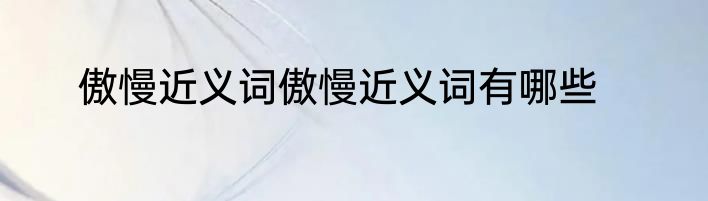 傲慢近义词傲慢近义词有哪些