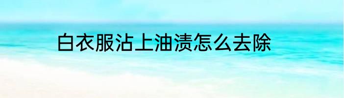 白衣服沾上油渍怎么去除