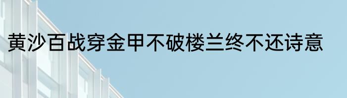 黄沙百战穿金甲不破楼兰终不还诗意