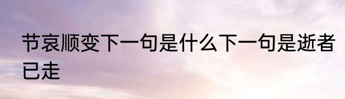 节哀顺变下一句是什么下一句是逝者已走