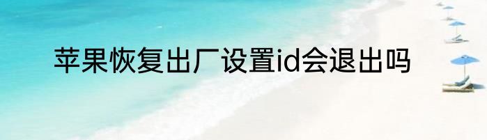 苹果恢复出厂设置id会退出吗