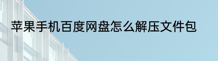 苹果手机百度网盘怎么解压文件包