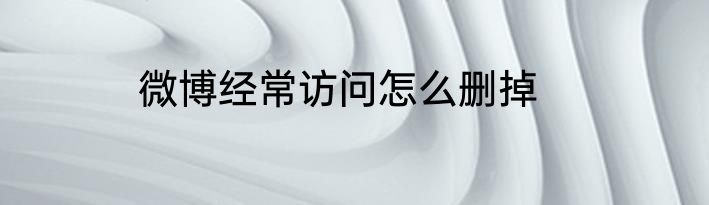 微博经常访问怎么删掉