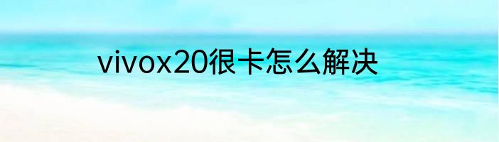 vivox20很卡怎么解决