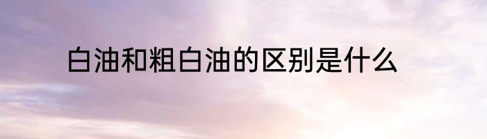 白油和粗白油的区别是什么