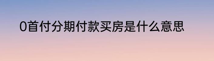 0首付分期付款买房是什么意思