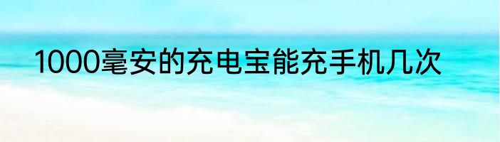 1000毫安的充电宝能充手机几次