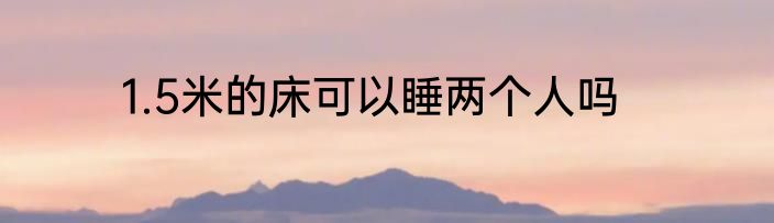 1.5米的床可以睡两个人吗