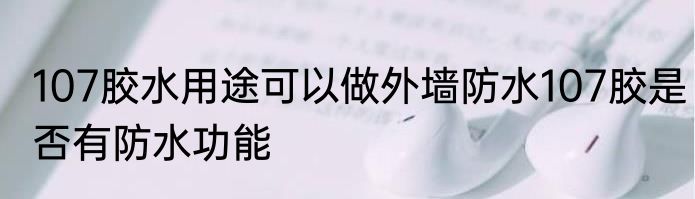 107胶水用途可以做外墙防水107胶是否有防水功能
