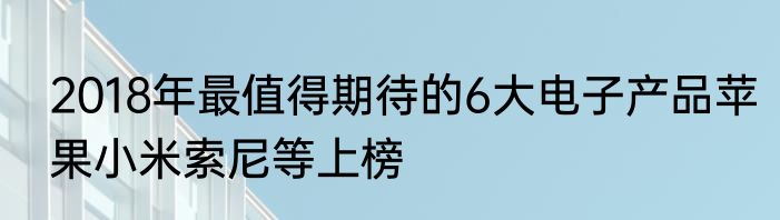 2018年最值得期待的6大电子产品苹果小米索尼等上榜