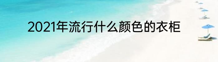 2021年流行什么颜色的衣柜