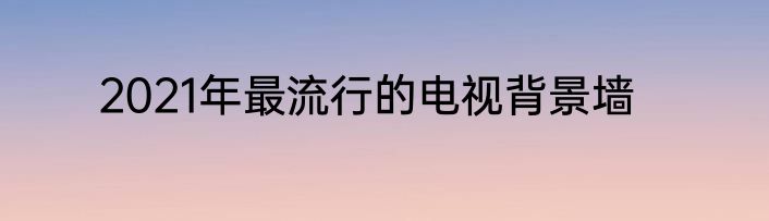 2021年最流行的电视背景墙
