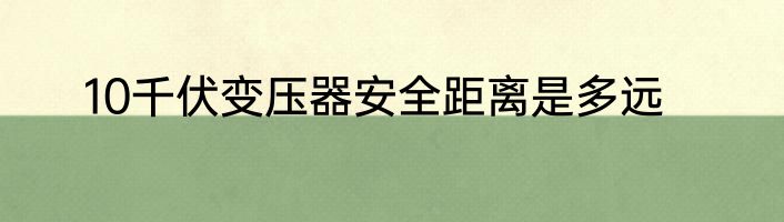 10千伏变压器安全距离是多远