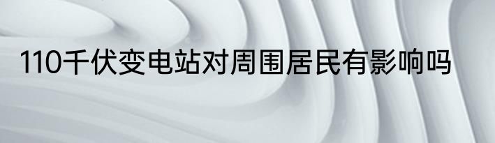110千伏变电站对周围居民有影响吗
