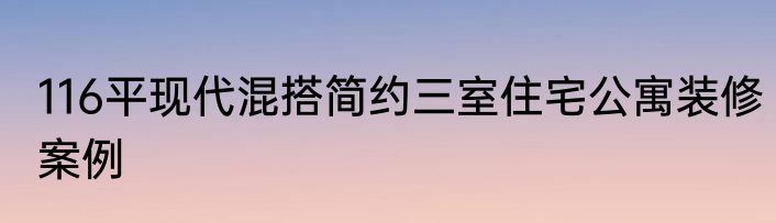 116平现代混搭简约三室住宅公寓装修案例