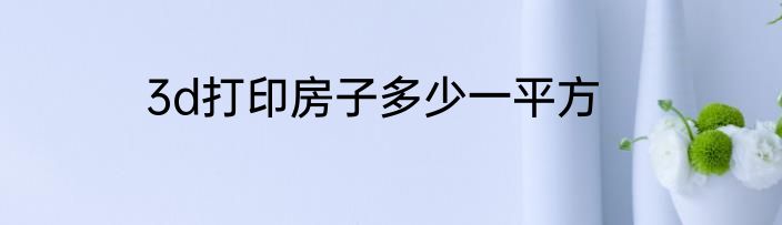 3d打印房子多少一平方